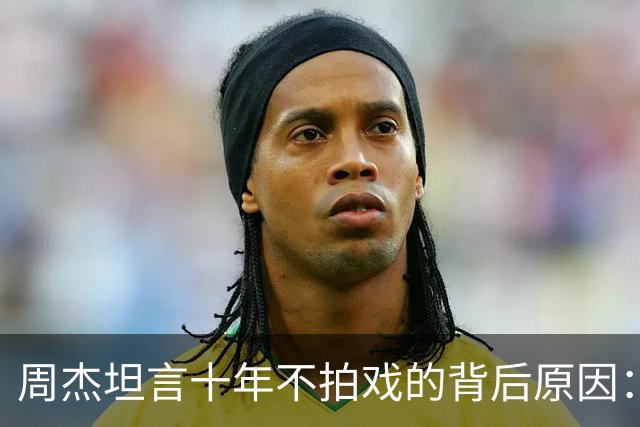周杰坦言十年不拍戏的背后原因：对行业现状的无奈