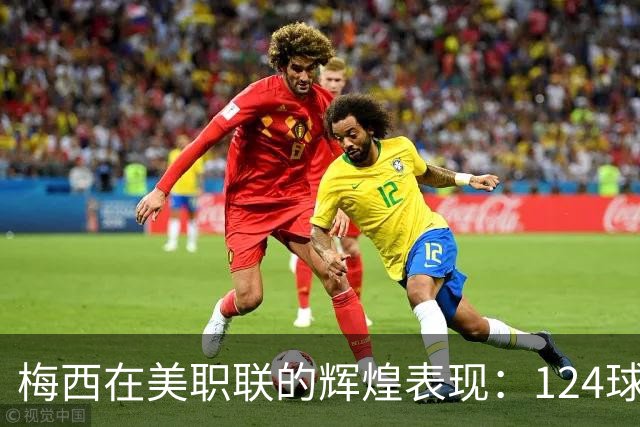梅西在美职联的辉煌表现：124球成历史传奇