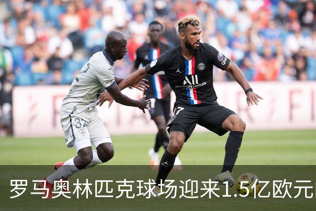 罗马奥林匹克球场迎来1.5亿欧元的全面升级