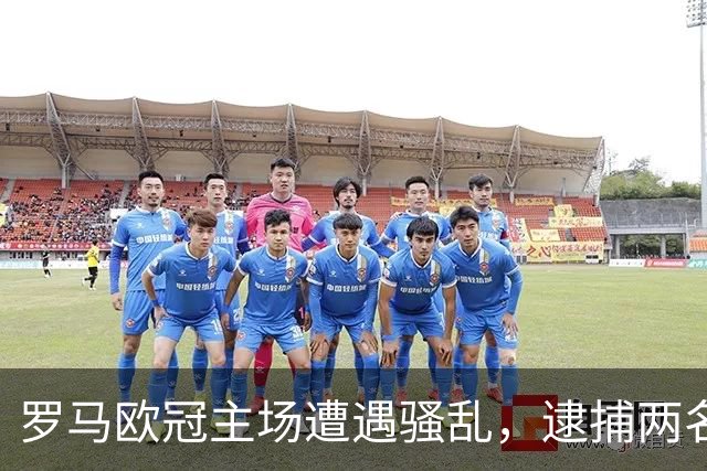 罗马欧冠主场遭遇骚乱，逮捕两名极端球迷